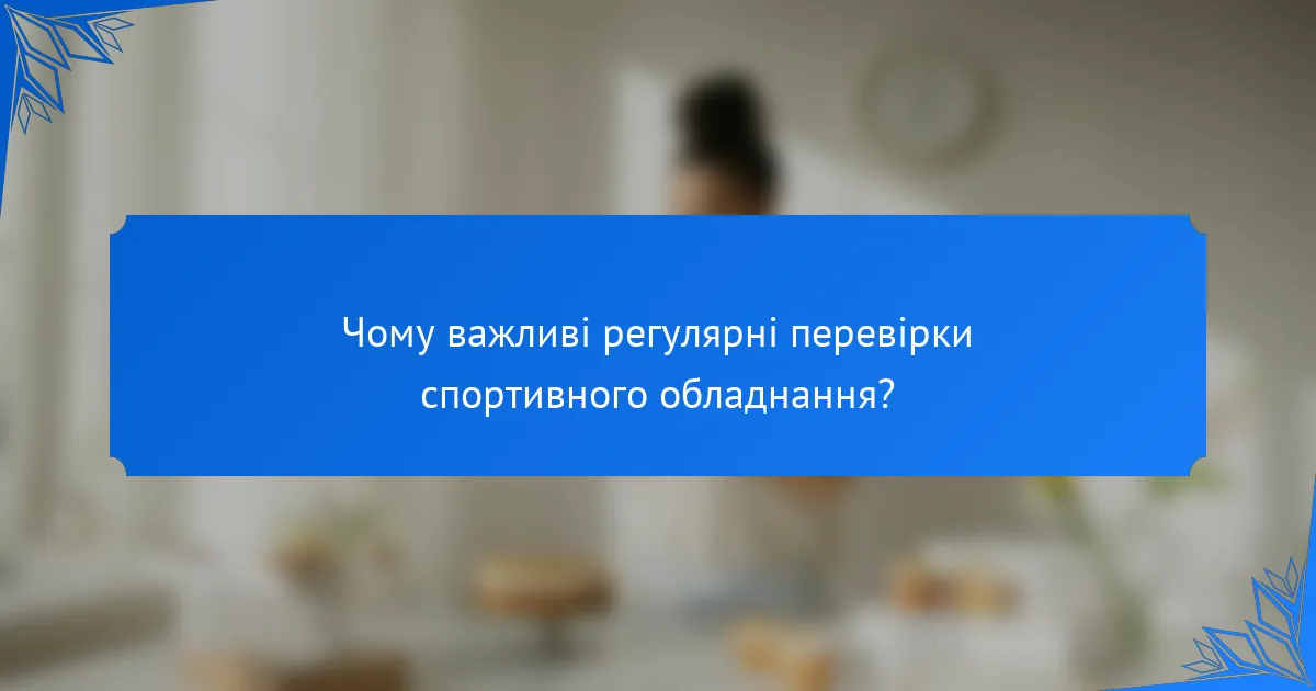 Чому важливі регулярні перевірки спортивного обладнання?