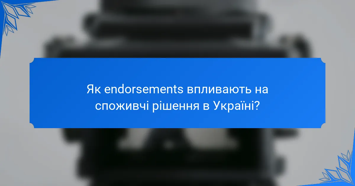 Як endorsements впливають на споживчі рішення в Україні?