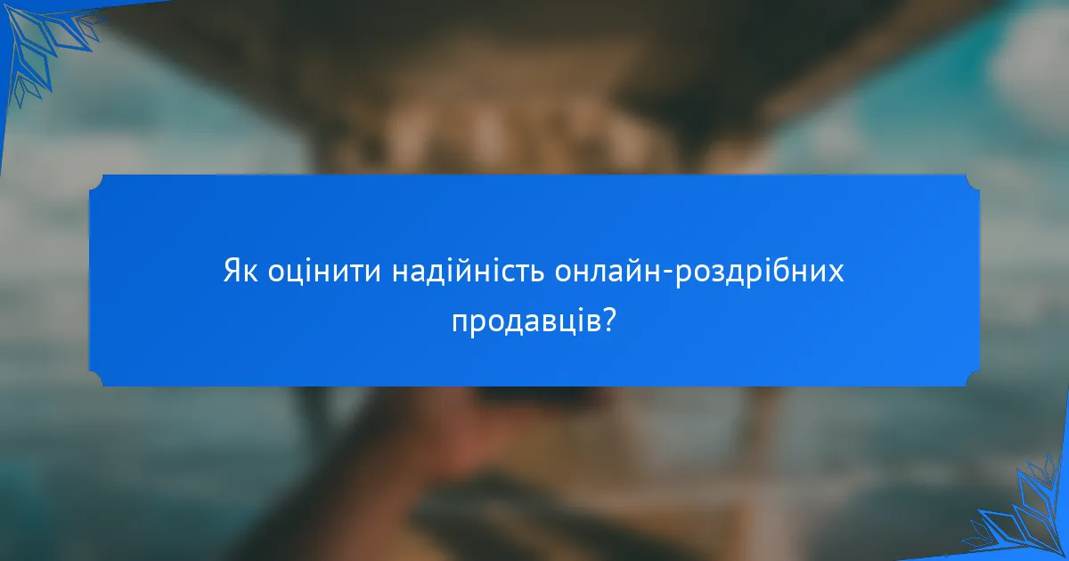 Як оцінити надійність онлайн-роздрібних продавців?