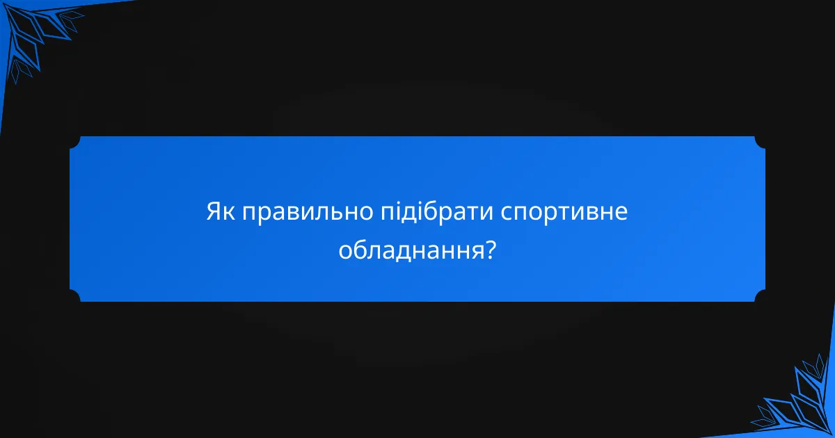 Як правильно підібрати спортивне обладнання?