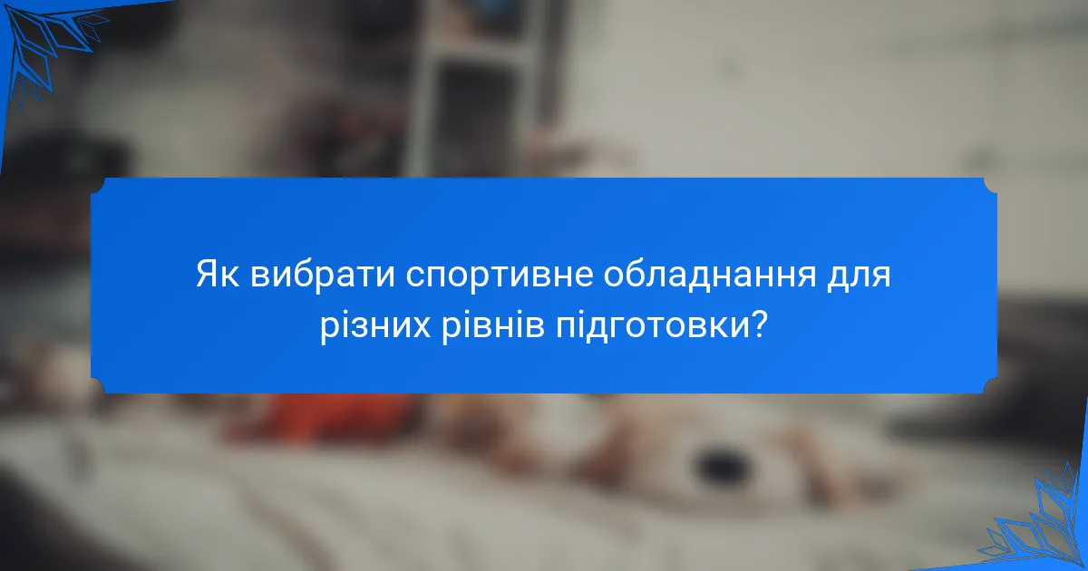 Як вибрати спортивне обладнання для різних рівнів підготовки?
