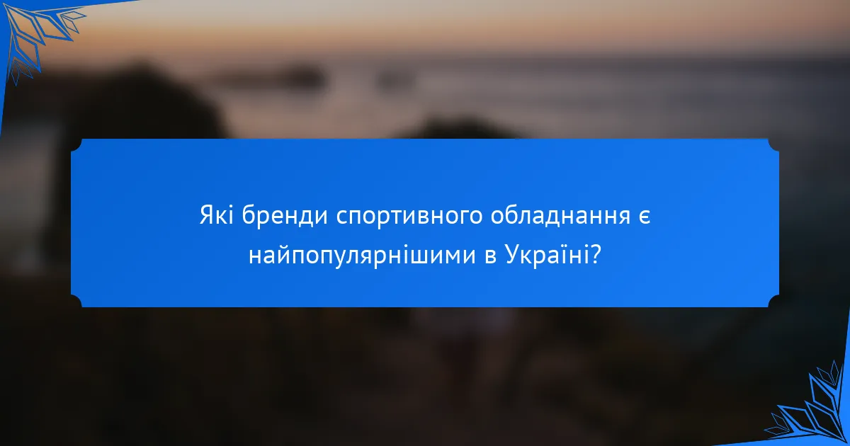 Які бренди спортивного обладнання є найпопулярнішими в Україні?