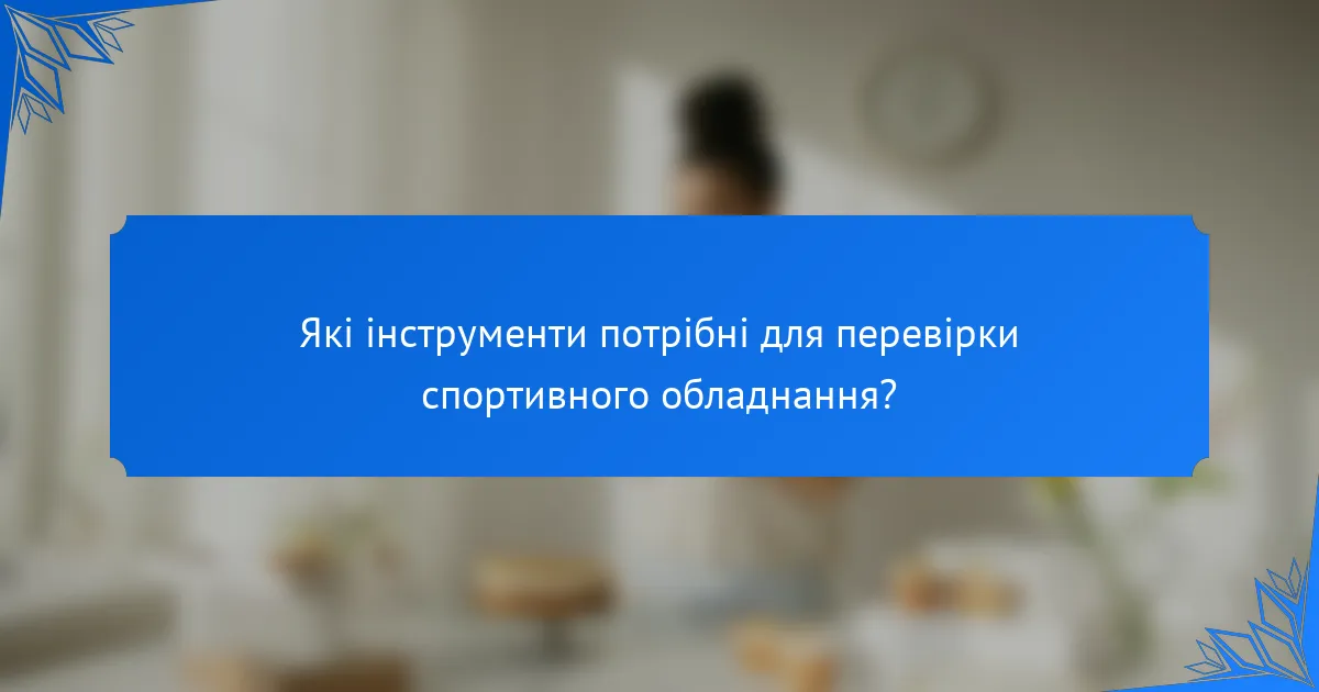 Які інструменти потрібні для перевірки спортивного обладнання?