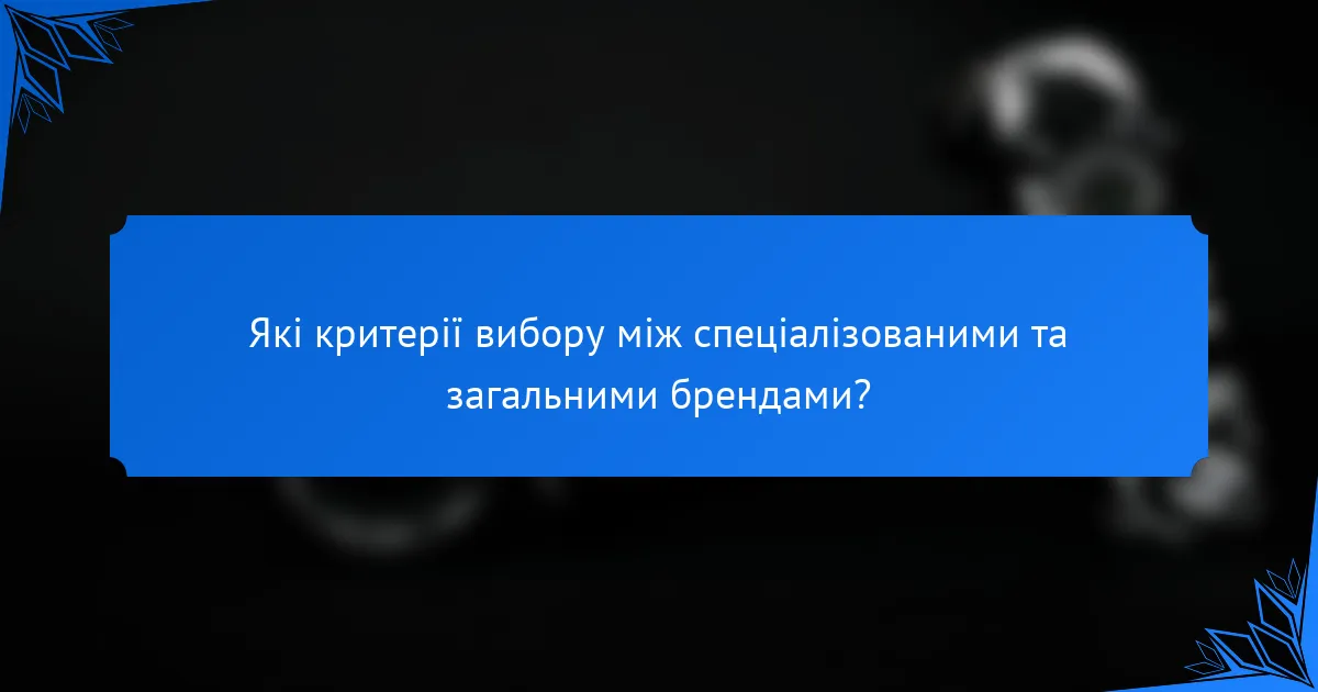 Які критерії вибору між спеціалізованими та загальними брендами?