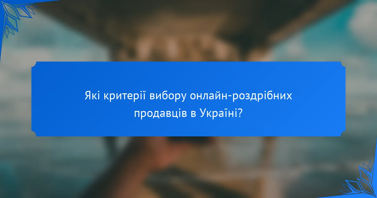 Які критерії вибору онлайн-роздрібних продавців в Україні?