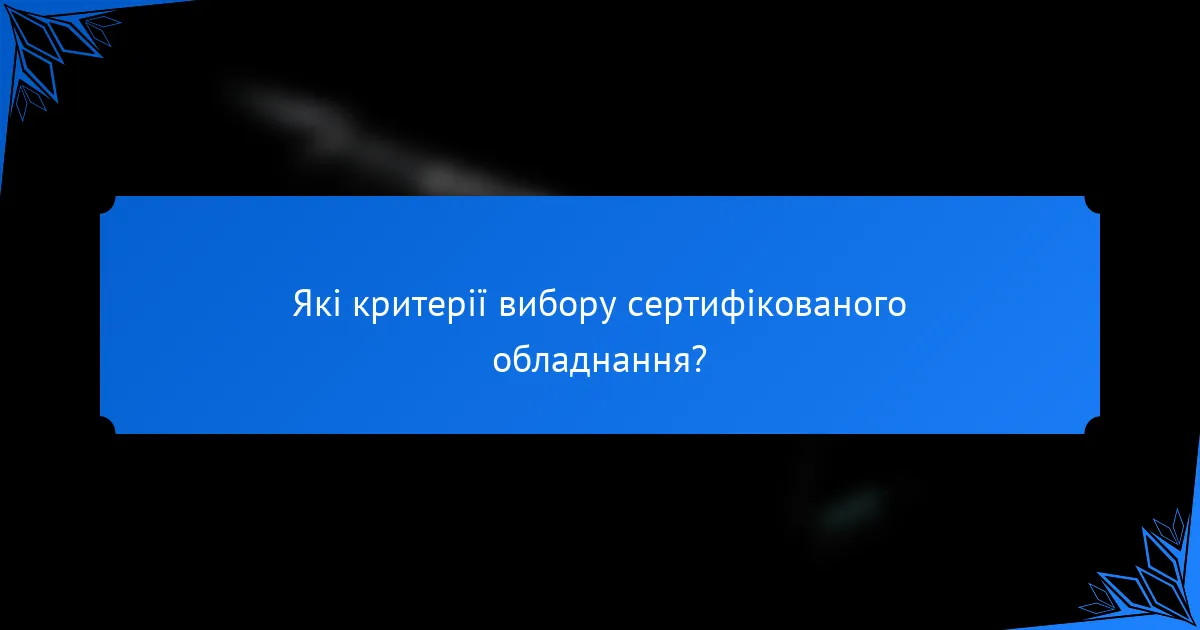Які критерії вибору сертифікованого обладнання?