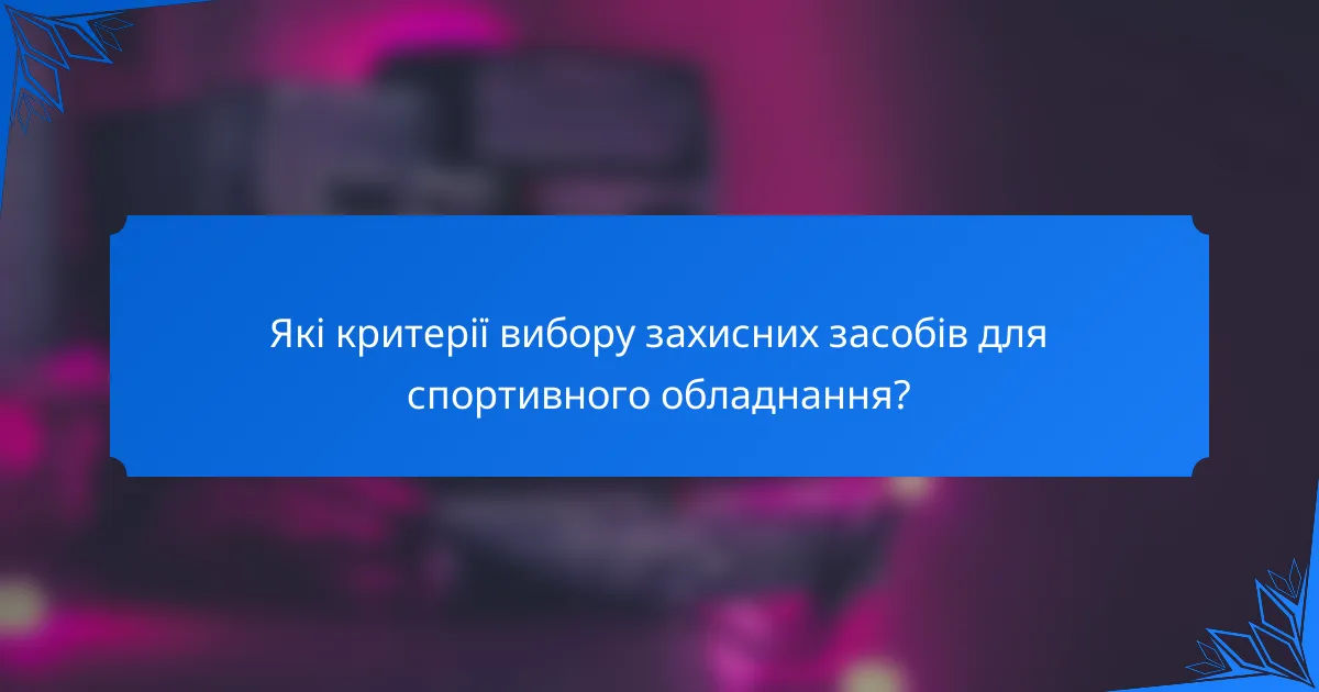 Які критерії вибору захисних засобів для спортивного обладнання?