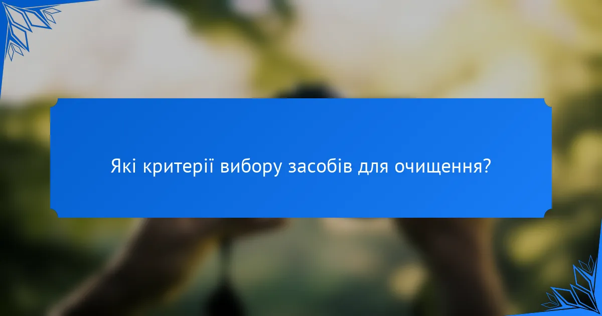 Які критерії вибору засобів для очищення?