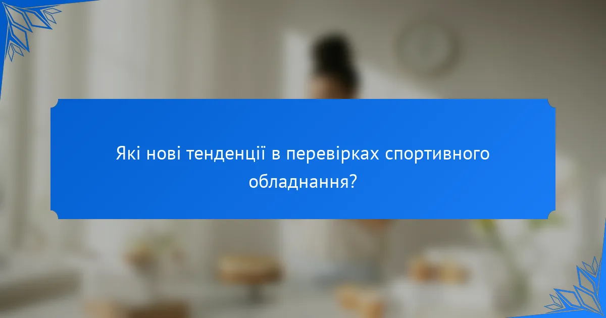 Які нові тенденції в перевірках спортивного обладнання?