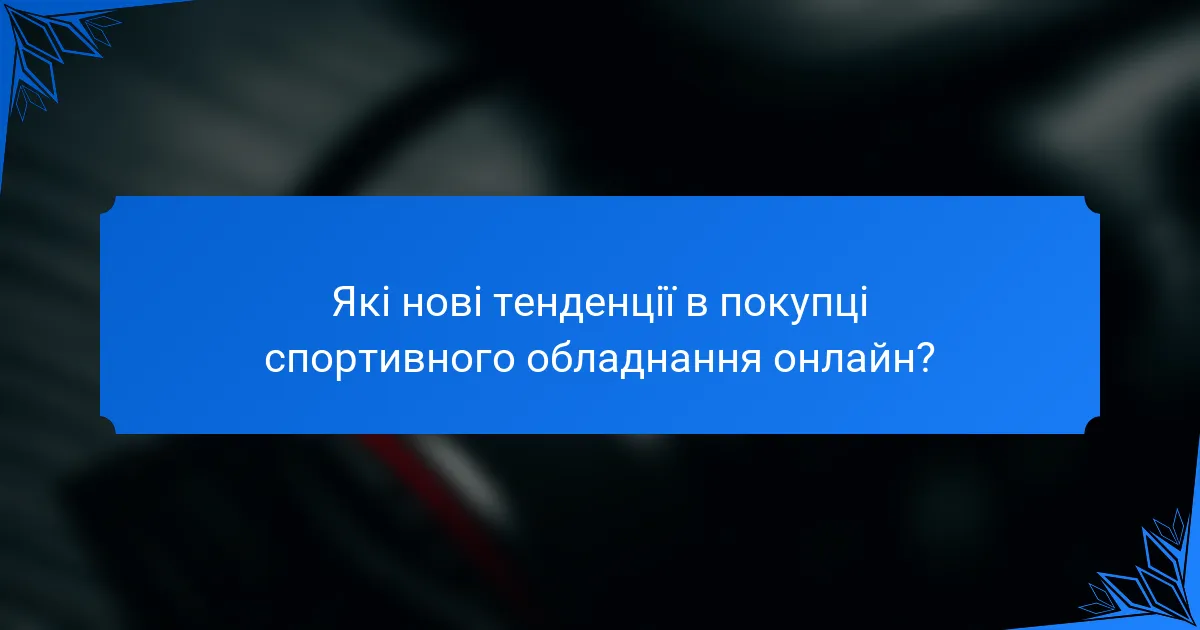 Які нові тенденції в покупці спортивного обладнання онлайн?