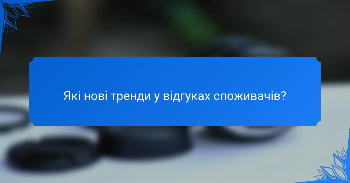 Які нові тренди у відгуках споживачів?