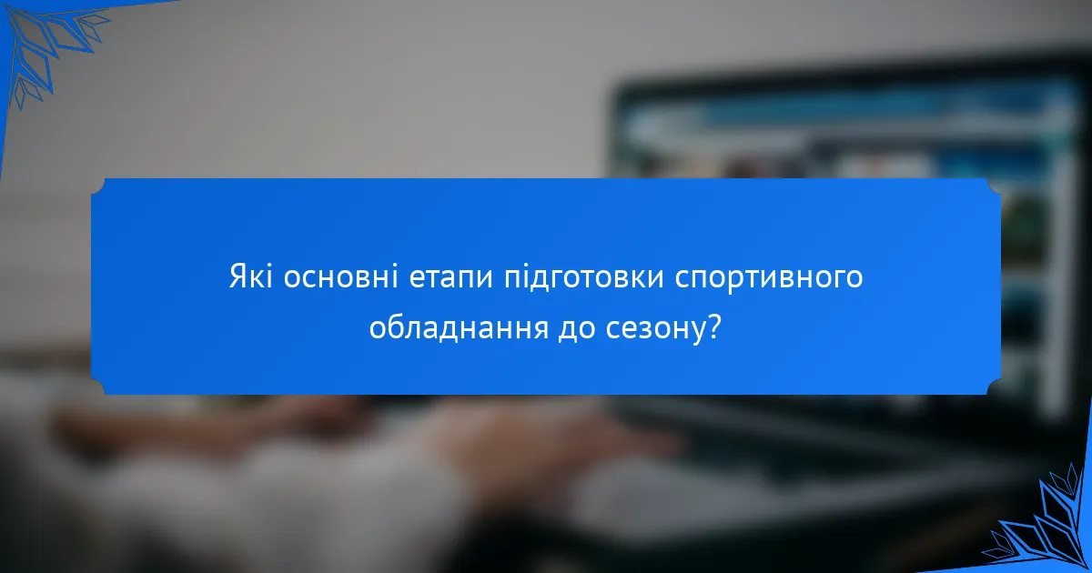 Які основні етапи підготовки спортивного обладнання до сезону?