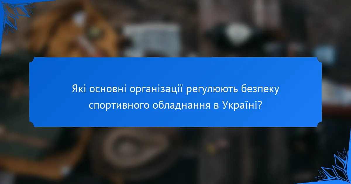 Які основні організації регулюють безпеку спортивного обладнання в Україні?