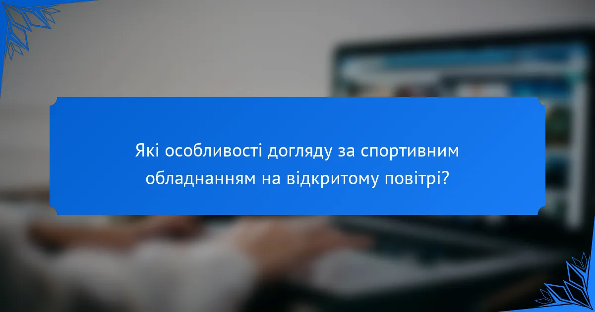 Які особливості догляду за спортивним обладнанням на відкритому повітрі?