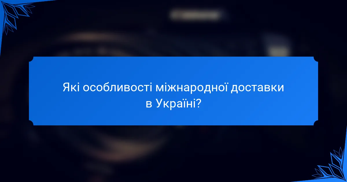 Які особливості міжнародної доставки в Україні?
