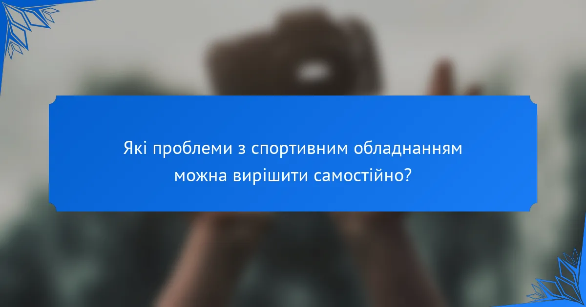 Які проблеми з спортивним обладнанням можна вирішити самостійно?