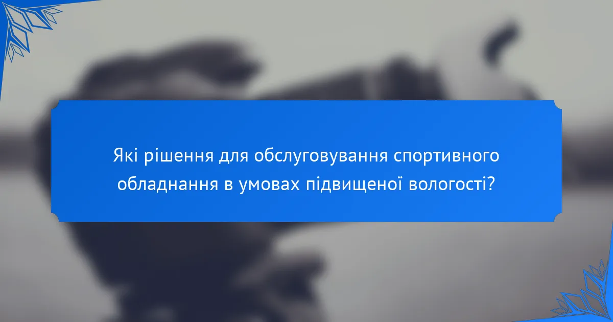 Які рішення для обслуговування спортивного обладнання в умовах підвищеної вологості?
