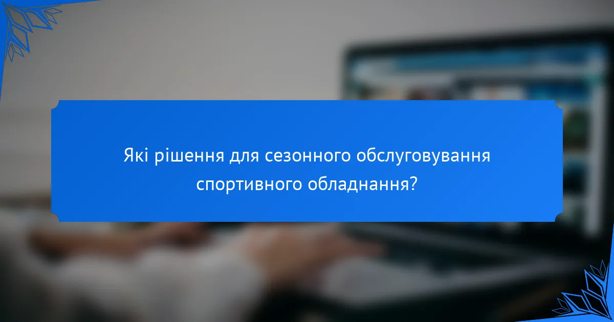 Які рішення для сезонного обслуговування спортивного обладнання?