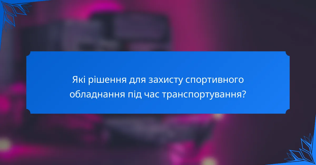 Які рішення для захисту спортивного обладнання під час транспортування?