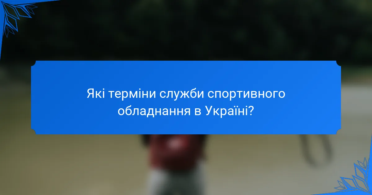 Які терміни служби спортивного обладнання в Україні?