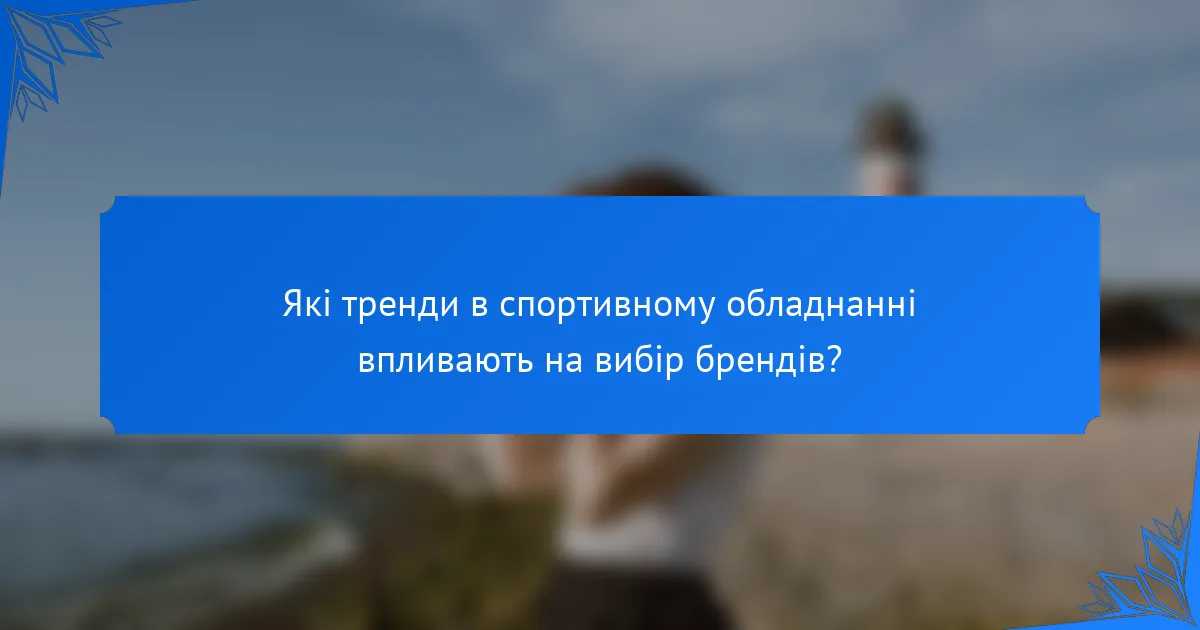 Які тренди в спортивному обладнанні впливають на вибір брендів?