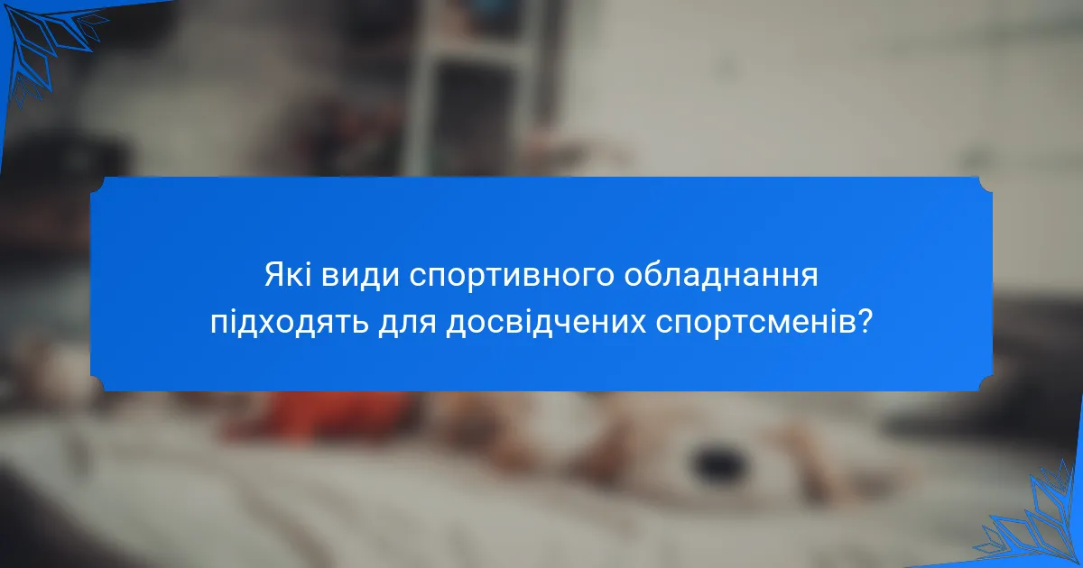 Які види спортивного обладнання підходять для досвідчених спортсменів?