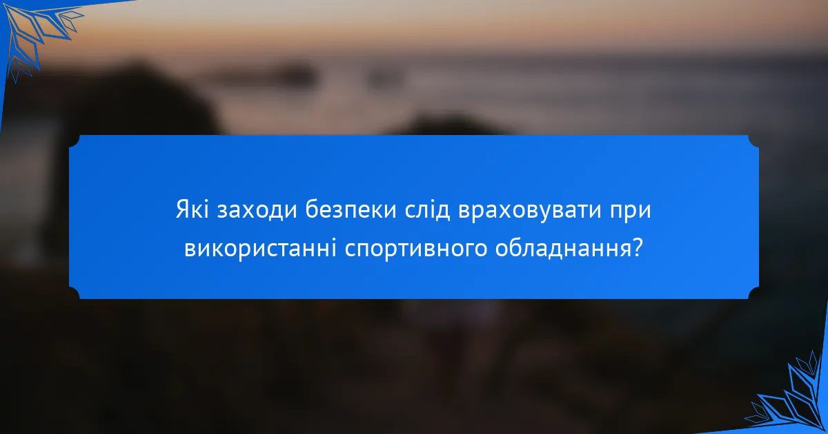 Які заходи безпеки слід враховувати при використанні спортивного обладнання?